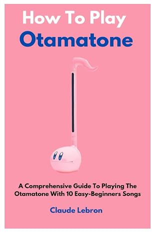 How To Play Otamatone: A Comprehensive Guide To Playing The Otamatone With 10 Easy-Beginners Songs