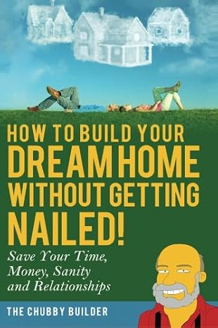 How To Build Your Dream Home Without Getting Nailed!: Save Your Time, Money, Sanity and Relationships