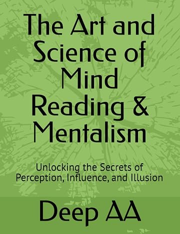 The Art and Science of Mind Reading & Mentalism: Unlocking the Secrets of Perception, Influence, and Illusion