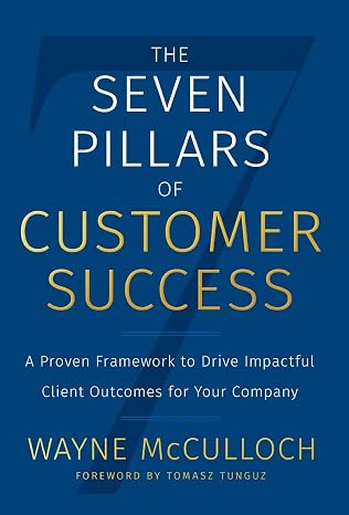 The Seven Pillars of Customer Success: A Proven Framework to Drive Impactful Client Out for Your Company