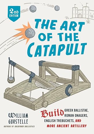 The Art of the Catapult: Build Greek Ballistae, Roman Onagers, English Trebuchets, And More Ancient Artillery