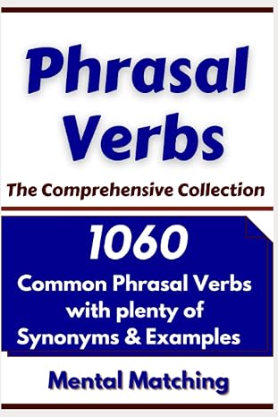 Phrasal Verbs; The Comprehensive Collection: 1060 Common Phrasal Verbs with Plenty of Examples & Synonyms - The Mental Matching Technique