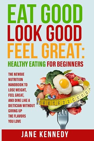 Eat Good, Look Good, Feel Great: Healthy Eating for Beginners: The Newbie Nutrition Handbook to Lose Weight, Feel Great, and Dine like a Dietician ... Flavors You Love (Women’s Health & Nutrition)